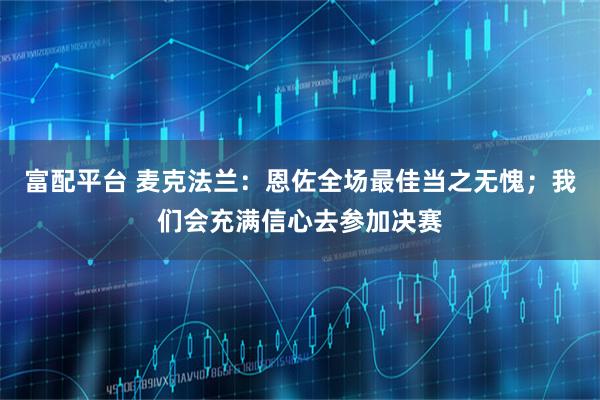 富配平台 麦克法兰：恩佐全场最佳当之无愧；我们会充满信心去参加决赛